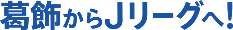 葛飾からJリーグへ！